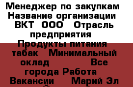 Менеджер по закупкам › Название организации ­ ВКТ, ООО › Отрасль предприятия ­ Продукты питания, табак › Минимальный оклад ­ 25 000 - Все города Работа » Вакансии   . Марий Эл респ.,Йошкар-Ола г.